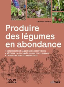 Produire des légumes en abondance : Naturellement sans engrais ni pesticides - Des variétés productives - Récolter toute l'année sur une petite surface