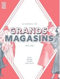 La naissance des grands magasins : mode, design, jouet, pulicité 1852-1925