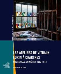 Les ateliers de vitraux Lorin à Chartres : Une famille, un métier, 1863-1972