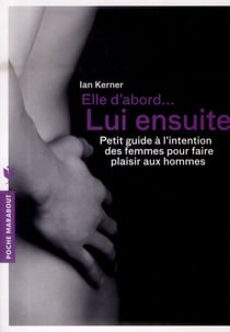 Elle d'abord... lui ensuite - petit guide à l'intention des femmes pour faire plaisir aux hommes