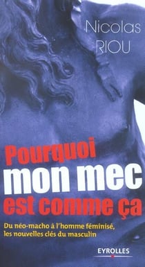 Pourquoi mon mec est comme ca - du neo-macho a l'homme feminise, les nouvelles cles du masculin