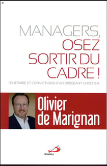 Managers, Osez Sortir Du Cadre : Itineraire Et Convictions D'Un Dirigeant Chretien