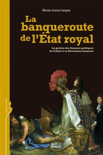 La banqueroute de l'Etat royal - la gestion des finances publiques de Colbert à la Révolution française