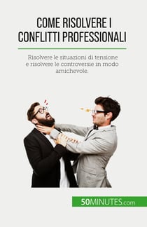 Come risolvere i conflitti professionali : Risolvere le situazioni di tensione e risolvere le controversie in modo amichevole.