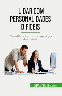 Lidar com personalidades dificeis : Como lidar eficazmente com colegas desafiadores