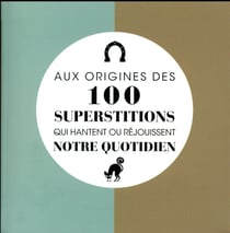 AUX ORIGINES DES 100 SUPERSTITIONS QUI HANTENT OU REJOUISSENT NOTRE QUOTIDIEN