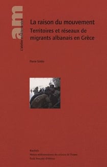 La raison du mouvement - territoires et réseaux de migrants albanais en Grèce