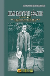 J.-B. Bégarie (1892-1915) - la vie, l'oeuvre et le destin d'un poète gascon combattant de la Grande Guerre