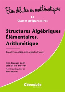 Bien débuter en mathématiques : structures algébriques élémentaires, arithmétiques - L1/classes préparatoires - exercices corrigés avec rappels de cours