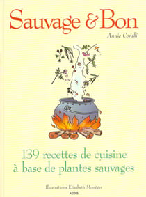 Sauvage et bon - 139 recettes de cuisine a base de plantes sauvages