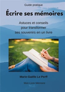 Écrire ses mémoires guide pratique - astuces et conseils pour transformer ses souvenirs en livres