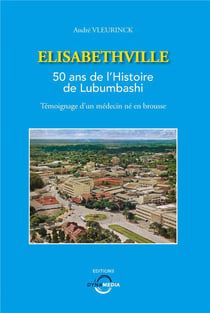 Elisabethville : 50 ans de l'histoire de Lubumbashi - témoignage d'un médecin né en brousse