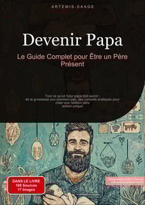 Devenir Papa: Le Guide Complet pour Être un Père Présent : Tout ce qu'un futur papa doit savoir : de la grossesse aux premiers pas, des conseils pratiques pour créer une relation père-enfant unique