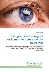 Changeons notre regard sur le monde pour changer notre vie ! - guide de poche pour pratiquer la méditation et la sophrologie partout et en toute simplicité