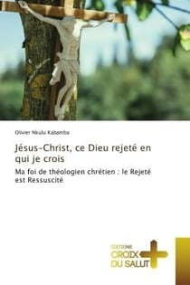 Jésus-Christ, ce Dieu rejeté en qui je crois : Ma foi de théologien chrétien : le Rejeté est Ressuscité