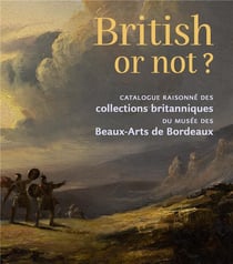 British or not ? catalogue raisonné des collections britanniques du musée des Beaux-Arts de Bordeaux