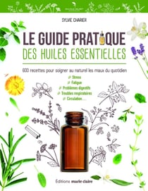 Le guide pratique des huiles essentielles - 600 recettes pour soigner au naturel les maux du quotidien - stress, fatigue, problèmes digestifs, troubles respiratoires, circulation...