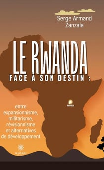 Le Rwanda face à son destin : : entre expansionnisme, militarisme, révisionnisme et alternatives de développement