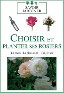 Choisir et planter ses rosiers : Le choix - La plantation - L'entretien