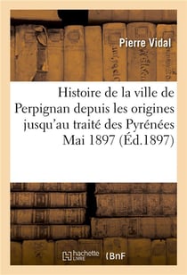 Histoire de la ville de perpignan depuis les origines jusqu'au traite des pyrenees, mai 1897.