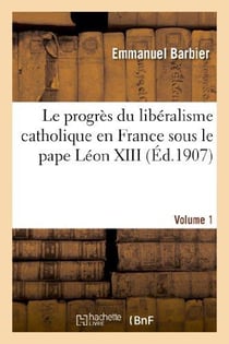 Le progres du liberalisme catholique en france sous le pape leon xiii. volume 1 - : histoire documen