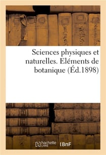 Sciences physiques et naturelles. elements de botanique, comprenant l'organographie - la physiologie
