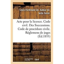 Acte pour la licence. Code civil. Des Successions. Code de procédure civile. Des Réglemens de juges : Code de commerce. De la Nomination du juge commissaire et des agens de la faillite