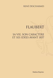 Flaubert, sa vie, son caractère et ses idées avant 1857