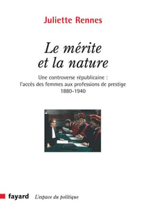 Le mérite et la nature : Une controverse républicaine : l'accès des femmes aux professions de prestige (1880-1940)