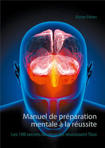 Manuel de préparation mentale à la réussite : les 100 secrets de ceux qui réussissent tout