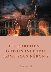 Les chrétiens ont ils incendié Rome sous Néron ? enquête sur les dessous d'une croyance