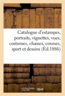 Catalogue d'estampes anciennes et modernes, portraits, vignettes, vues, costumes : chasses, courses, sport et dessins