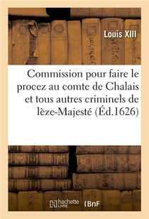 Commission donnée aux commissaires et députez par S. M. à NN. SS. de la Cour de Parlement de Rennes : pour faire et parfaire le procez au comte de Chalais et à tous autres criminels de lèze-Majesté