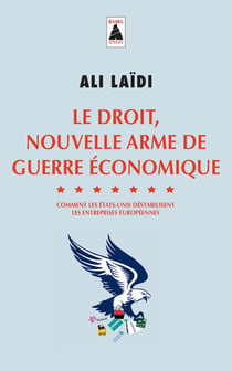 Le droit, nouvelle arme de guerre économique - comment les Etats-Unis déstabilisent les entreprises européennes