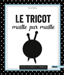 Le tricot maille par maille - toutes les bases et 12 modèles