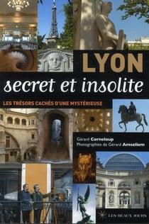 Lyon secret et insolite - de la ville lumière à la ville cachée