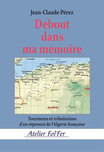 Debout dans ma mémoire : Sous-titre Tourments et tribulations d'un réprouvé de l'Algérie française