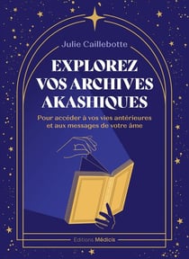Explorez vos archives akashiques : Pour accéder à vos vies antérieures et aux messages de votre âme