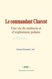 Le commandant Charcot : Une vie de médecin et d'explorateur polaire