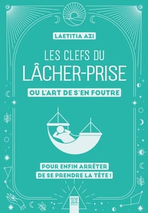 Les clefs du lâcher-prise, ou l'art de s'en foutre : Pour enfin arrêter de se prendre la tête !
