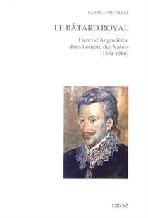 Le batard royal - Henri d'Angoulême dans l'ombre des Valois (1551-1586)