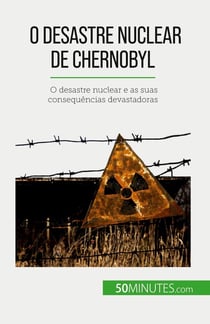 O desastre nuclear de Chernobyl : O desastre nuclear e as suas consequências devastadoras
