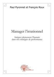 Manager l'irrationnel - intégrer pleinement l'humain dans nos stratégies de performance