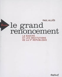 Le grand renoncement - la gauche et les institutions de la Ve république