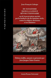 Jean-François Laharpe : du fanatisme dans la langue révolutionnaire - ou de la persécution suscitée par les barbares du dix-huitième siècle, contre la religion chrétienne et ses ministres