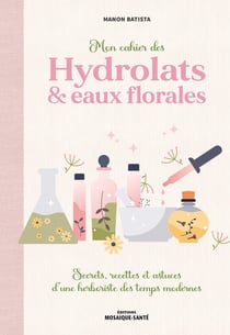 Mon cahier des hydrolats & eaux florales : Secrets, recettes et astuces d'une herboriste des temps modernes