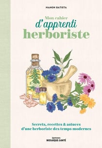 Mon cahier d'apprenti herboriste : Secrets, recettes et astuces d'une herboriste des temps modernes