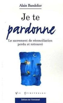 Je te pardonne - le sacrement de réconciliation perdu et retrouvé