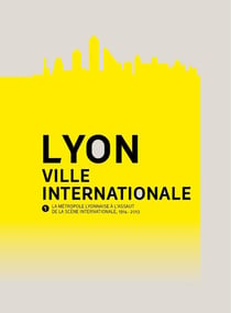 Lyon, ville internationale - la métropole lyonnaise à l'assaut de la scène internationale (1914-2013)