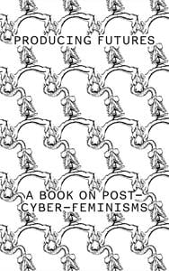 Producing futures - a book on post-cyber-feminisms